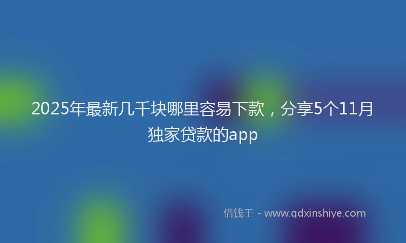 2025年最新几千块哪里容易下款，分享5个11月独家贷款的app