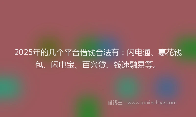 2025年的几个平台借钱合法有：闪电通、惠花钱包、闪电宝、百兴贷、钱速融易等。