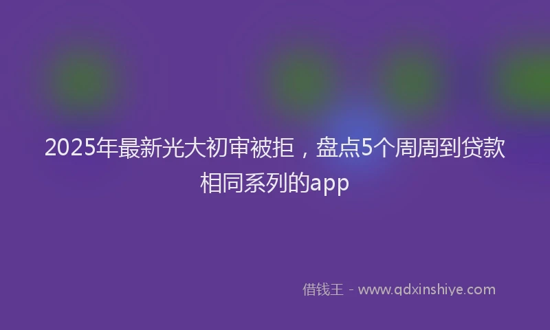 2025年最新光大初审被拒，盘点5个周周到贷款相同系列的app