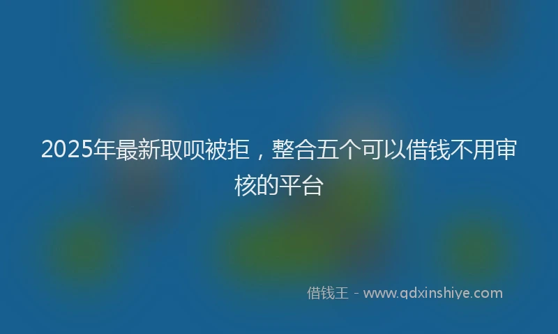 2025年最新取呗被拒，整合五个可以借钱不用审核的平台