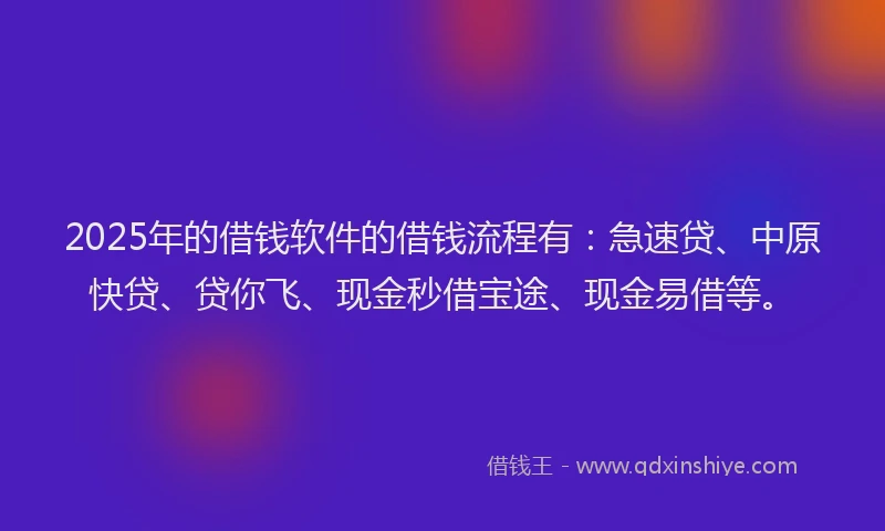 2025年的借钱软件的借钱流程有：急速贷、中原快贷、贷你飞、现金秒借宝途、现金易借等。