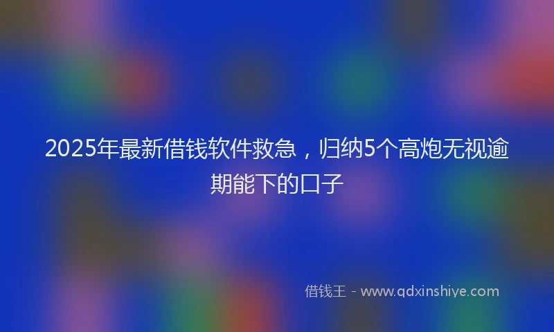 2025年最新借钱软件救急，归纳5个高炮无视逾期能下的口子