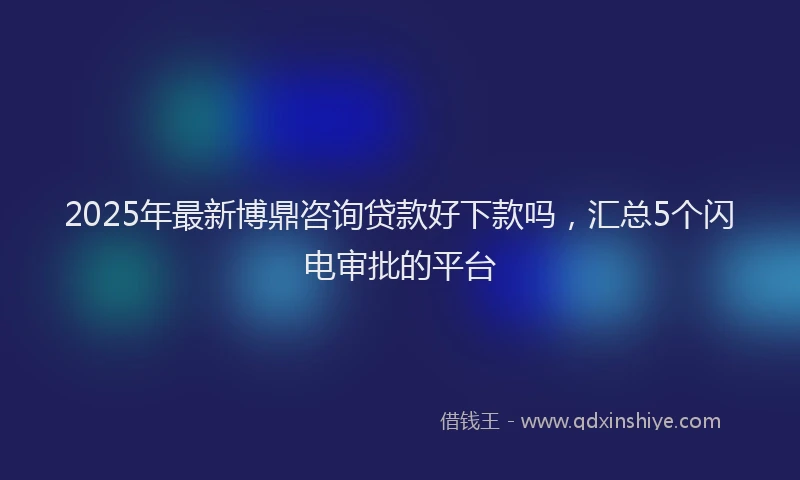 2025年最新博鼎咨询贷款好下款吗，汇总5个闪电审批的平台