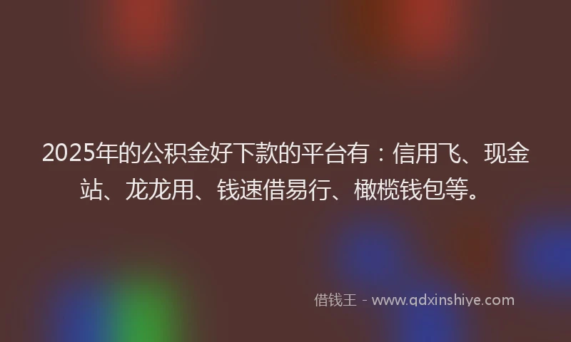 2025年的公积金好下款的平台有：信用飞、现金站、龙龙用、钱速借易行、橄榄钱包等。