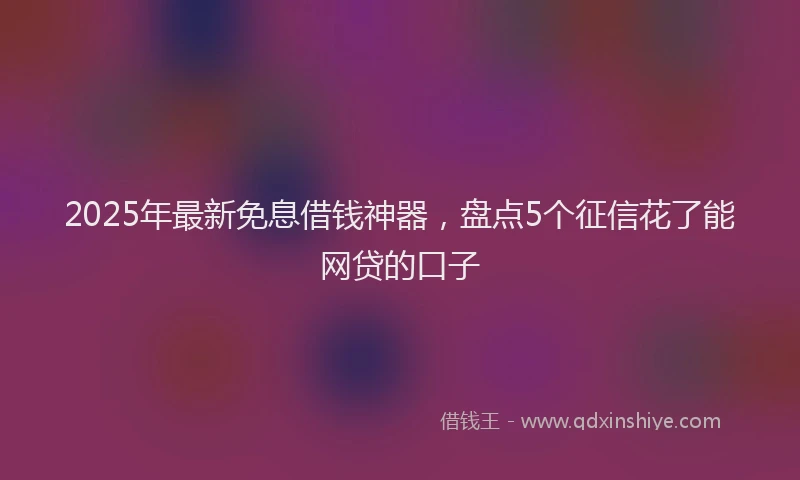 2025年最新免息借钱神器，盘点5个征信花了能网贷的口子