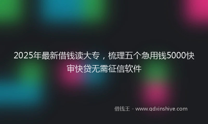 2025年最新借钱读大专，梳理五个急用钱5000快审快贷无需征信软件