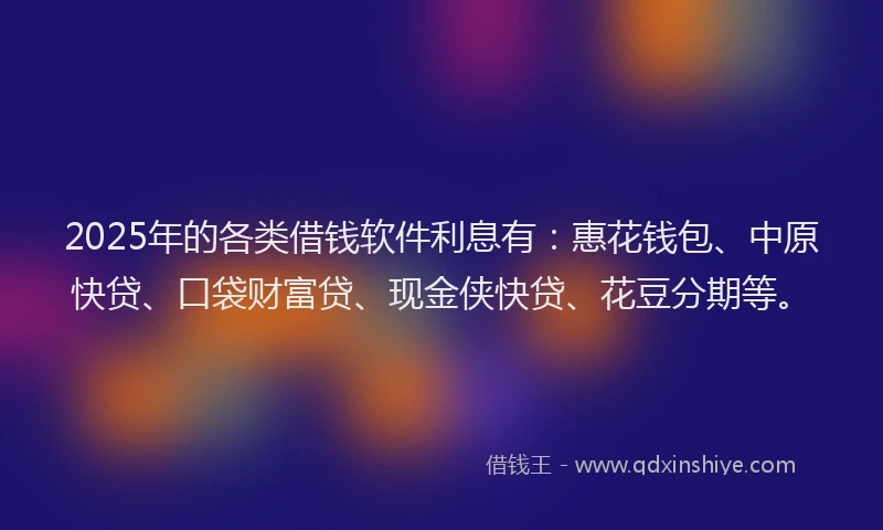 2025年的各类借钱软件利息有：惠花钱包、中原快贷、口袋财富贷、现金侠快贷、花豆分期等。