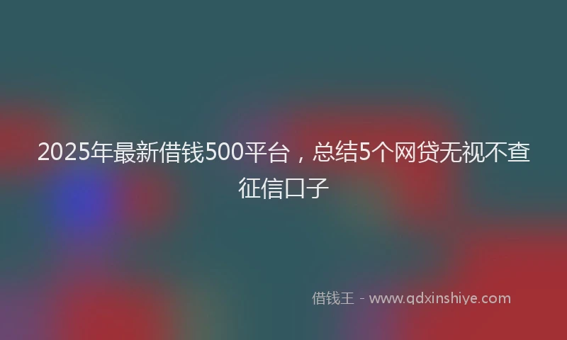 2025年最新借钱500平台，总结5个网贷无视不查征信口子