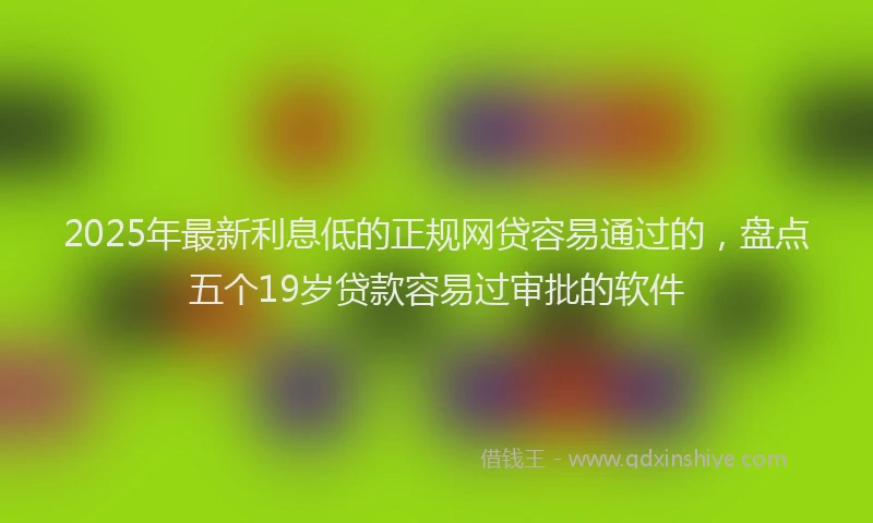 2025年最新利息低的正规网贷容易通过的，盘点五个19岁贷款容易过审批的软件