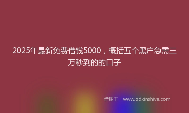 2025年最新免费借钱5000，概括五个黑户急需三万秒到的的口子