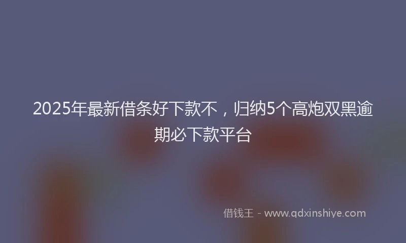 2025年最新借条好下款不，归纳5个高炮双黑逾期必下款平台