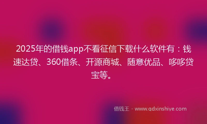 2025年的借钱app不看征信下载什么软件有：钱速达贷、360借条、开源商城、随意优品、哆哆贷宝等。