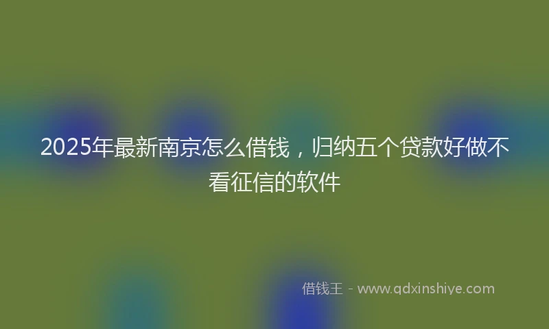 2025年最新南京怎么借钱，归纳五个贷款好做不看征信的软件