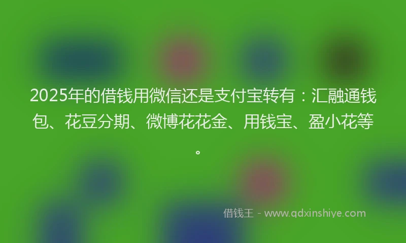 2025年的借钱用微信还是支付宝转有：汇融通钱包、花豆分期、微博花花金、用钱宝、盈小花等。