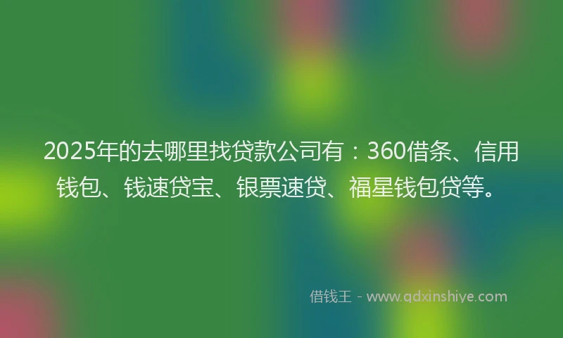 2025年的去哪里找贷款公司有：360借条、信用钱包、钱速贷宝、银票速贷、福星钱包贷等。