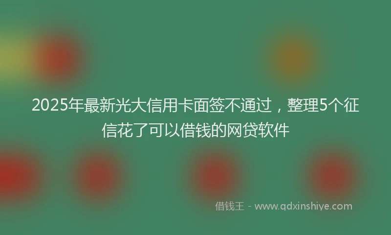 2025年最新光大信用卡面签不通过，整理5个征信花了可以借钱的网贷软件