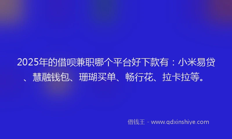 2025年的借呗兼职哪个平台好下款有：小米易贷、慧融钱包、珊瑚买单、畅行花、拉卡拉等。