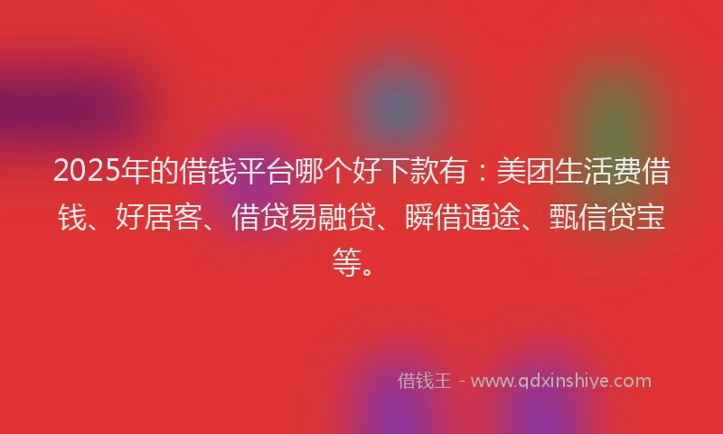 2025年的借钱平台哪个好下款有：美团生活费借钱、好居客、借贷易融贷、瞬借通途、甄信贷宝等。