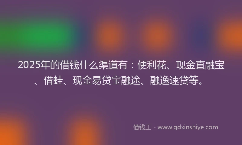 2025年的借钱什么渠道有：便利花、现金直融宝、借蛙、现金易贷宝融途、融逸速贷等。