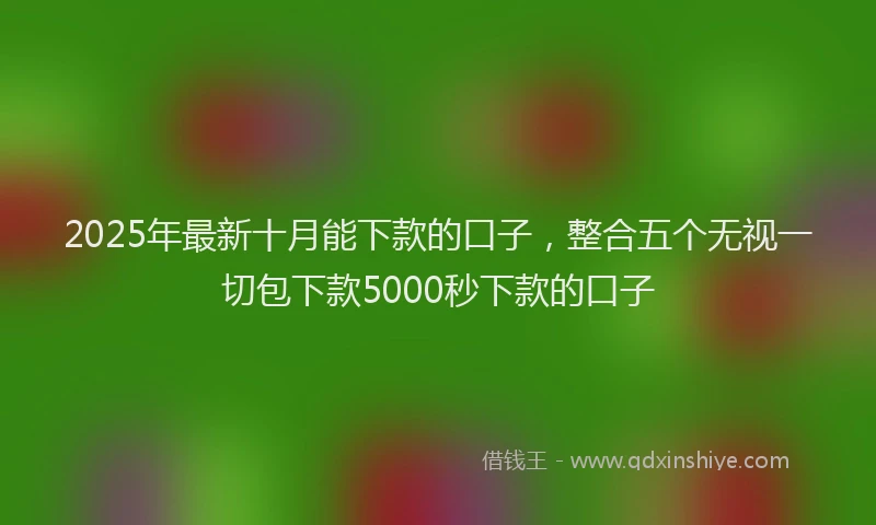2025年最新十月能下款的口子，整合五个无视一切包下款5000秒下款的口子