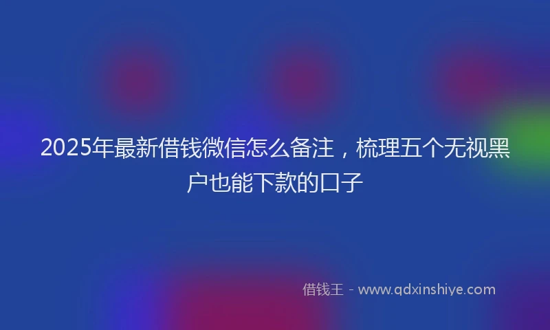 2025年最新借钱微信怎么备注，梳理五个无视黑户也能下款的口子