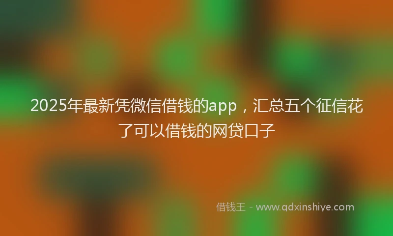 2025年最新凭微信借钱的app，汇总五个征信花了可以借钱的网贷口子