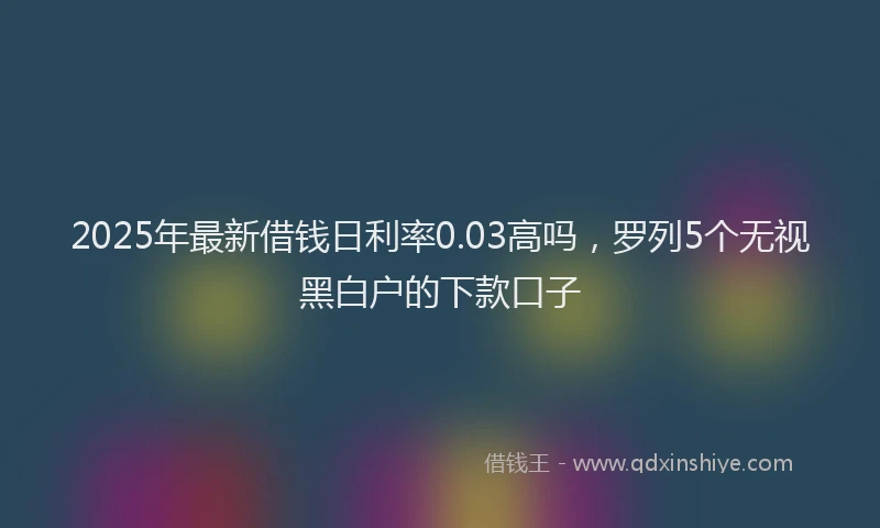 2025年最新借钱日利率0.03高吗，罗列5个无视黑白户的下款口子
