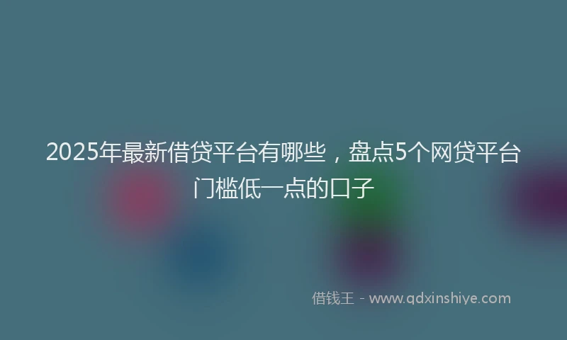 2025年最新借贷平台有哪些，盘点5个网贷平台门槛低一点的口子