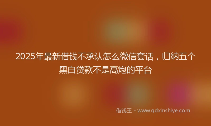 2025年最新借钱不承认怎么微信套话，归纳五个黑白贷款不是高炮的平台