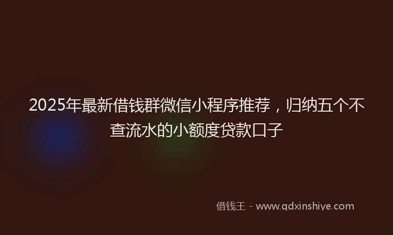 2025年最新借钱群微信小程序推荐，归纳五个不查流水的小额度贷款口子