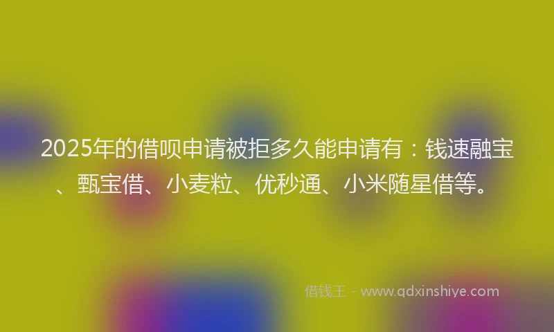 2025年的借呗申请被拒多久能申请有：钱速融宝、甄宝借、小麦粒、优秒通、小米随星借等。