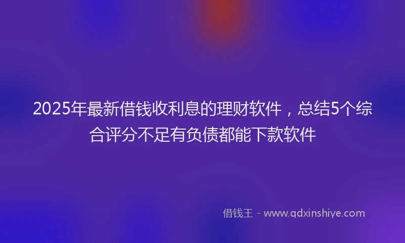 2025年最新借钱收利息的理财软件，总结5个综合评分不足有负债都能下款软件