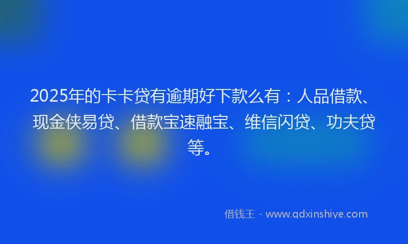 2025年的卡卡贷有逾期好下款么有：人品借款、现金侠易贷、借款宝速融宝、维信闪贷、功夫贷等。
