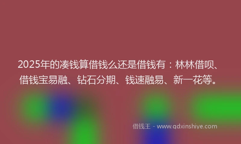 2025年的凑钱算借钱么还是借钱有：林林借呗、借钱宝易融、钻石分期、钱速融易、新一花等。