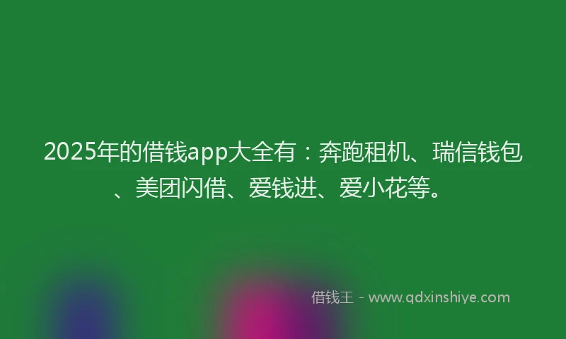 2025年的借钱app大全有：奔跑租机、瑞信钱包、美团闪借、爱钱进、爱小花等。