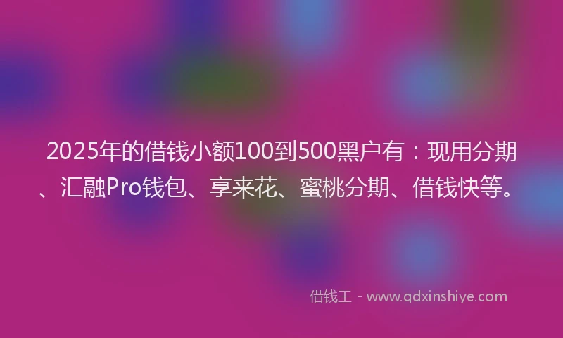2025年的借钱小额100到500黑户有：现用分期、汇融Pro钱包、享来花、蜜桃分期、借钱快等。