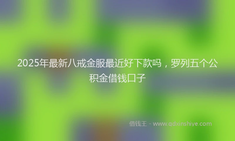 2025年最新八戒金服最近好下款吗，罗列五个公积金借钱口子
