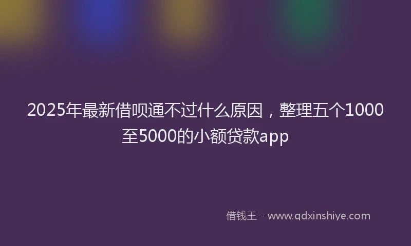 2025年最新借呗通不过什么原因，整理五个1000至5000的小额贷款app