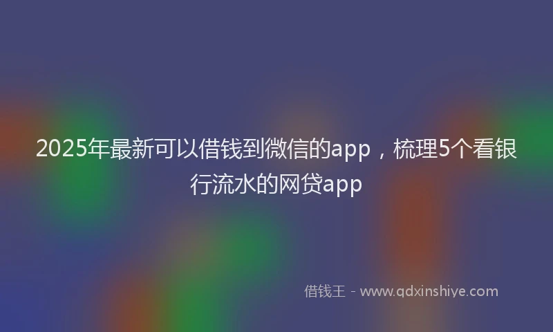 2025年最新可以借钱到微信的app，梳理5个看银行流水的网贷app