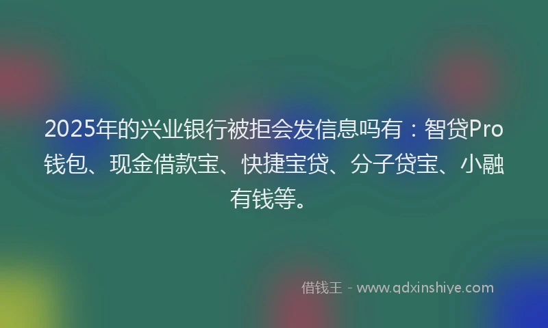 2025年的兴业银行被拒会发信息吗有：智贷Pro钱包、现金借款宝、快捷宝贷、分子贷宝、小融有钱等。