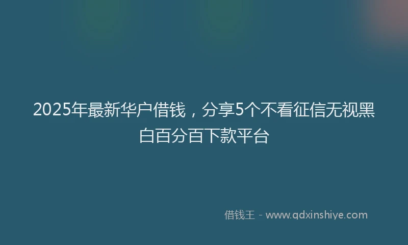 2025年最新华户借钱，分享5个不看征信无视黑白百分百下款平台