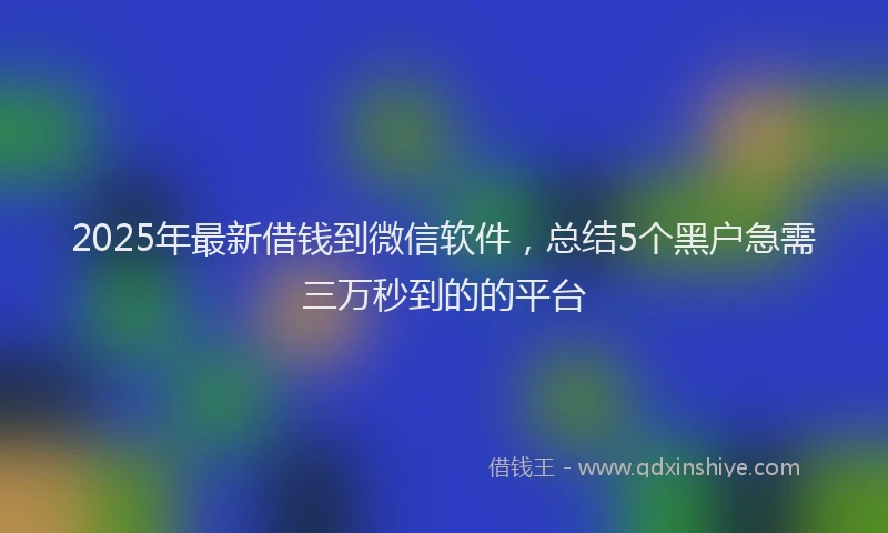 2025年最新借钱到微信软件，总结5个黑户急需三万秒到的的平台