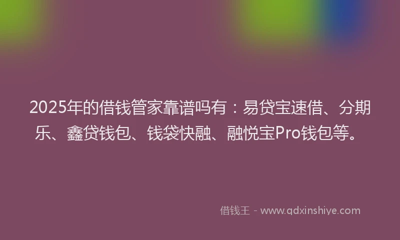 2025年的借钱管家靠谱吗有：易贷宝速借、分期乐、鑫贷钱包、钱袋快融、融悦宝Pro钱包等。