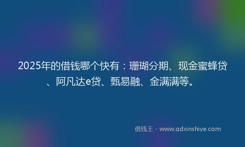 2025年的借钱哪个快有：珊瑚分期、现金蜜蜂贷、阿凡达e贷、甄易融、金满满等。