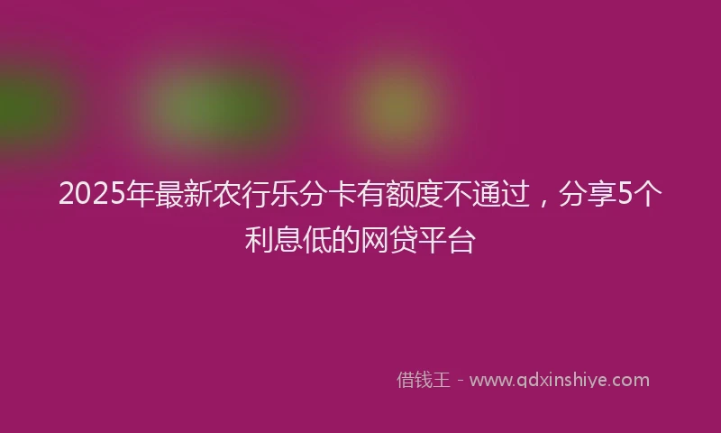 2025年最新农行乐分卡有额度不通过，分享5个利息低的网贷平台