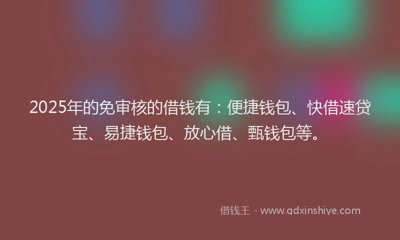 2025年的免审核的借钱有：便捷钱包、快借速贷宝、易捷钱包、放心借、甄钱包等。