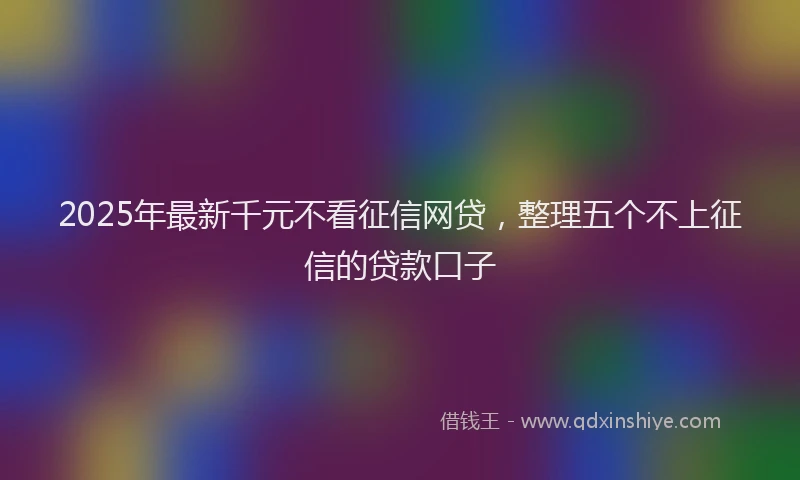 2025年最新千元不看征信网贷，整理五个不上征信的贷款口子