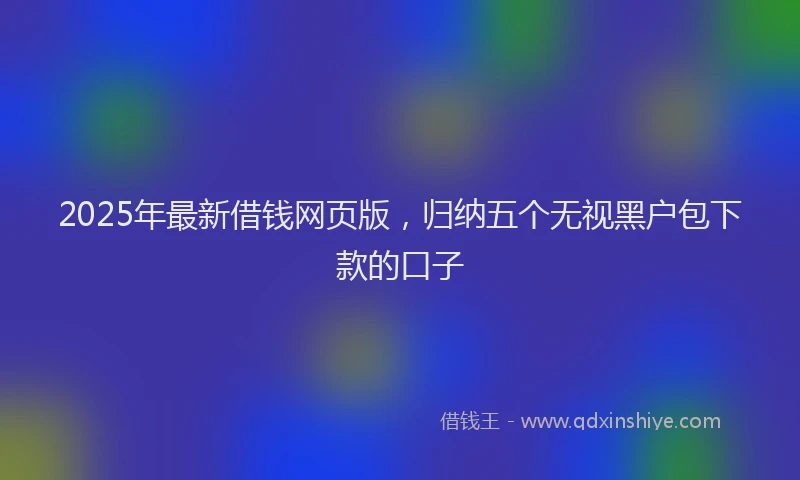 2025年最新借钱网页版，归纳五个无视黑户包下款的口子