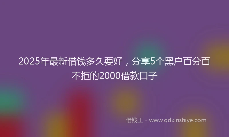 2025年最新借钱多久要好，分享5个黑户百分百不拒的2000借款口子