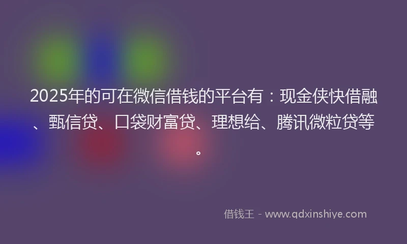 2025年的可在微信借钱的平台有：现金侠快借融、甄信贷、口袋财富贷、理想给、腾讯微粒贷等。